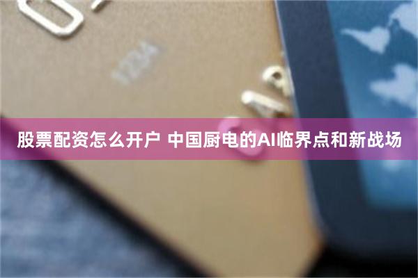 股票配资怎么开户 中国厨电的AI临界点和新战场