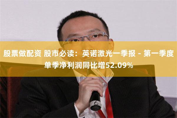 股票做配资 股市必读：英诺激光一季报 - 第一季度单季净利润同比增52.09%