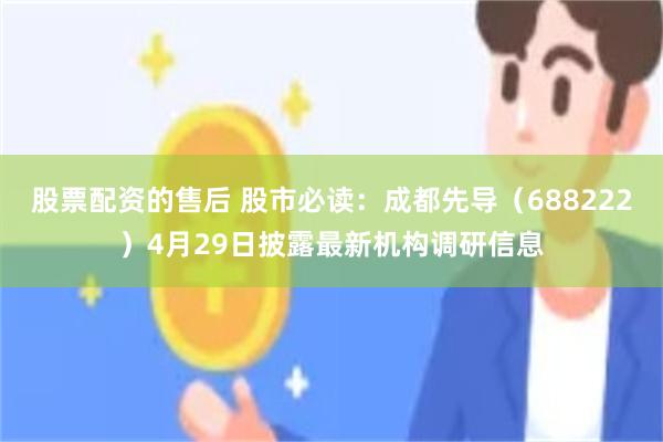 股票配资的售后 股市必读：成都先导（688222）4月29日披露最新机构调研信息