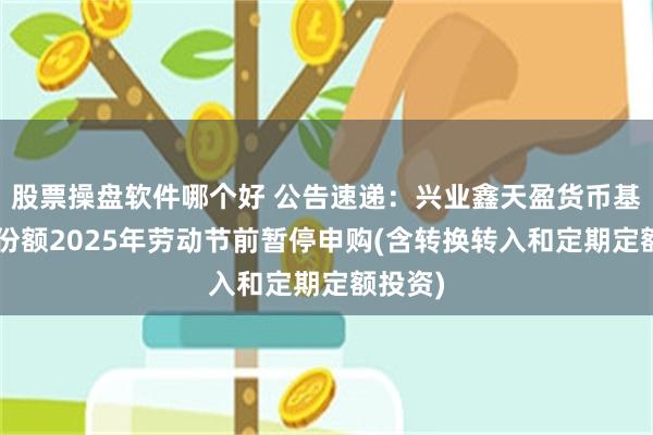 股票操盘软件哪个好 公告速递：兴业鑫天盈货币基金B类份额2025年劳动节前暂停申购(含转换转入和定期定额投资)