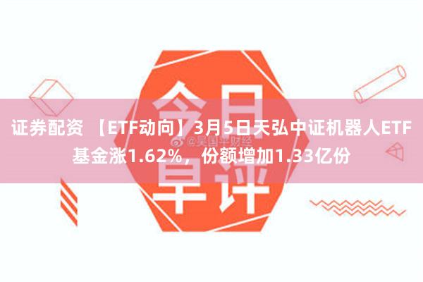 证券配资 【ETF动向】3月5日天弘中证机器人ETF基金涨1.62%，份额增加1.33亿份