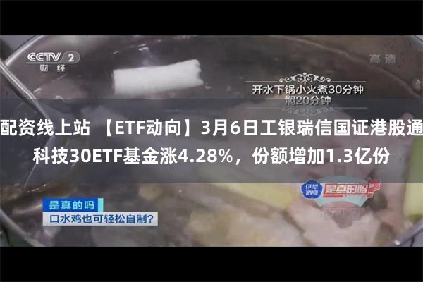 配资线上站 【ETF动向】3月6日工银瑞信国证港股通科技30ETF基金涨4.28%，份额增加1.3亿份