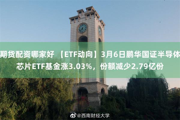 期货配资哪家好 【ETF动向】3月6日鹏华国证半导体芯片ETF基金涨3.03%，份额减少2.79亿份