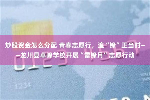 炒股资金怎么分配 青春志愿行，追“锋”正当时——龙川县卓峰学校开展“雷锋月”志愿行动