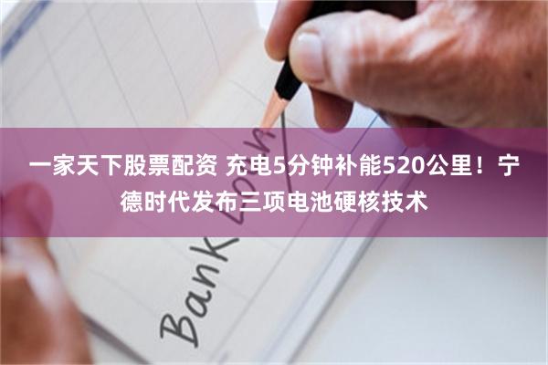 一家天下股票配资 充电5分钟补能520公里！宁德时代发布三项电池硬核技术