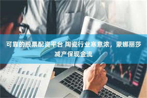 可靠的股票配资平台 陶瓷行业寒意浓，蒙娜丽莎减产保现金流