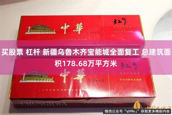 买股票 杠杆 新疆乌鲁木齐宝能城全面复工 总建筑面积178.68万平方米