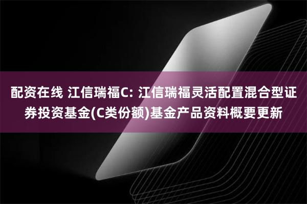 配资在线 江信瑞福C: 江信瑞福灵活配置混合型证券投资基金(C类份额)基金产品资料概要更新