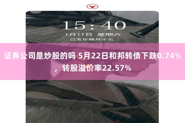 证券公司是炒股的吗 5月22日和邦转债下跌0.74%，转股溢价率22.57%