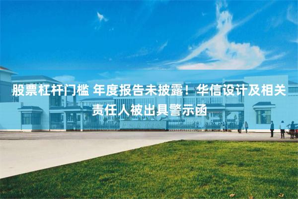 股票杠杆门槛 年度报告未披露！华信设计及相关责任人被出具警示函