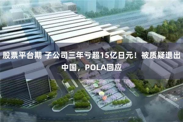 股票平台期 子公司三年亏超15亿日元！被质疑退出中国，POLA回应