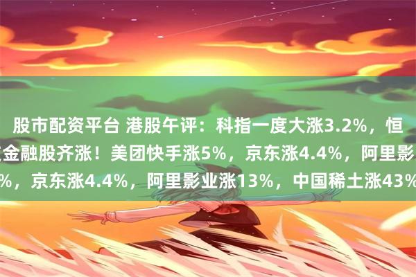 股市配资平台 港股午评：科指一度大涨3.2%，恒指重回24000点，科技金融股齐涨！美团快手涨5%，京东涨4.4%，阿里影业涨13%，中国稀土涨43%