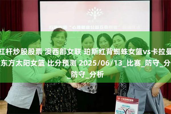 杠杆炒股股票 澳西部女联 珀斯红背蜘蛛女篮vs卡拉曼达东方太阳女篮 比分预测 2025/06/13_比赛_防守_分析