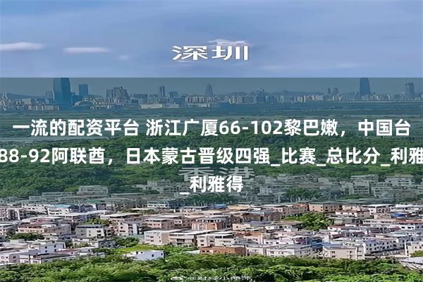 一流的配资平台 浙江广厦66-102黎巴嫩，中国台北88-92阿联酋，日本蒙古晋级四强_比赛_总比分_利雅得