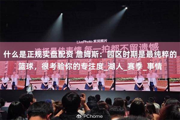 什么是正规实盘配资 詹姆斯：园区时期是最纯粹的篮球，很考验你的专注度_湖人_赛季_事情