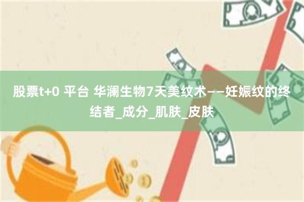 股票t+0 平台 华澜生物7天美纹术——妊娠纹的终结者_成分_肌肤_皮肤