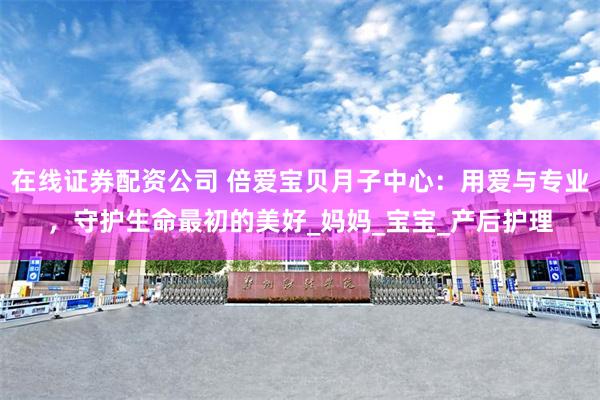 在线证券配资公司 倍爱宝贝月子中心：用爱与专业，守护生命最初的美好_妈妈_宝宝_产后护理