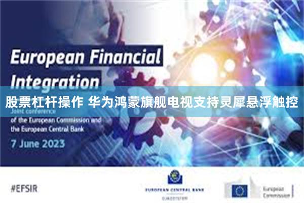 股票杠杆操作 华为鸿蒙旗舰电视支持灵犀悬浮触控