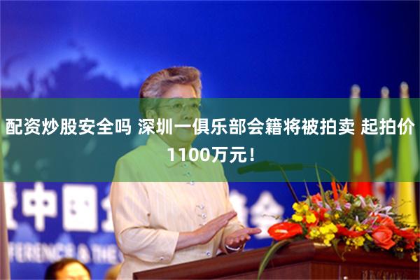 配资炒股安全吗 深圳一俱乐部会籍将被拍卖 起拍价1100万元！