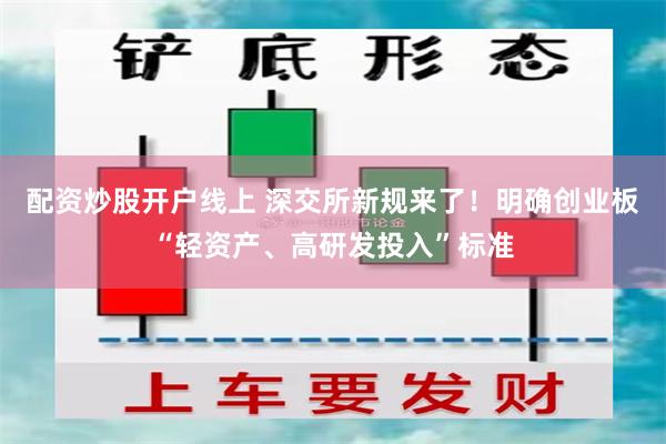 配资炒股开户线上 深交所新规来了！明确创业板“轻资产、高研发投入”标准