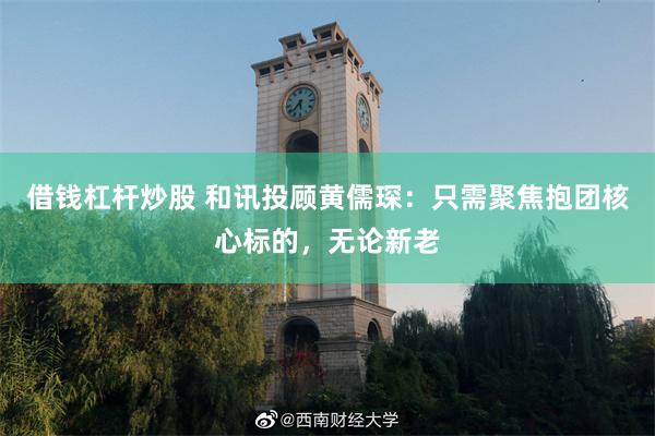 借钱杠杆炒股 和讯投顾黄儒琛：只需聚焦抱团核心标的，无论新老