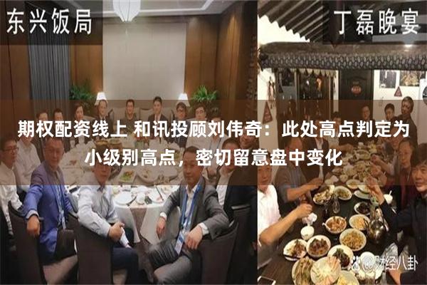 期权配资线上 和讯投顾刘伟奇：此处高点判定为小级别高点，密切留意盘中变化
