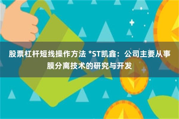 股票杠杆短线操作方法 *ST凯鑫：公司主要从事膜分离技术的研究与开发