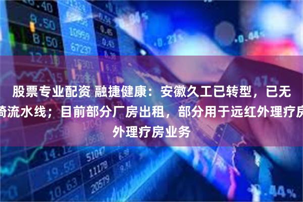 股票专业配资 融捷健康：安徽久工已转型，已无按摩椅流水线；目前部分厂房出租，部分用于远红外理疗房业务