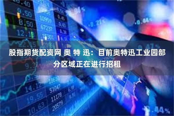 股指期货配资网 奥 特 迅：目前奥特迅工业园部分区域正在进行招租
