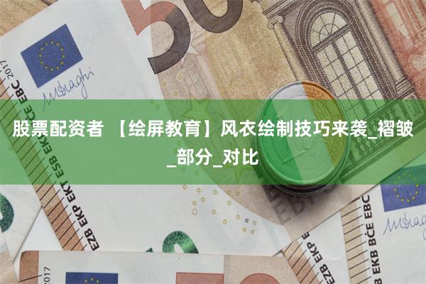 股票配资者 【绘屏教育】风衣绘制技巧来袭_褶皱_部分_对比