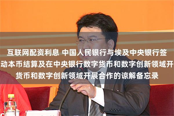 互联网配资利息 中国人民银行与埃及中央银行签署双边金融合作、推动本币结算及在中央银行数字货币和数字创新领域开展合作的谅解备忘录