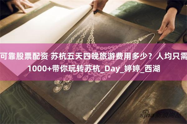 可靠股票配资 苏杭五天四晚旅游费用多少？人均只需1000+带你玩转苏杭_Day_婷婷_西湖