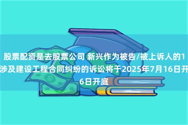 股票配资是去股票公司 新兴作为被告/被上诉人的1起涉及建设工程合同纠纷的诉讼将于2025年7月16日开庭