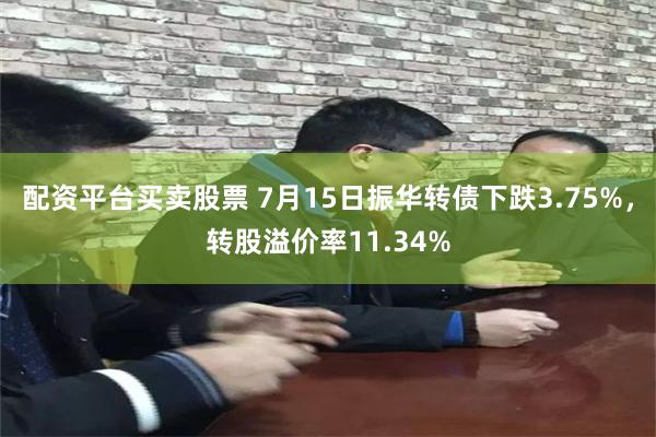 配资平台买卖股票 7月15日振华转债下跌3.75%，转股溢价率11.34%