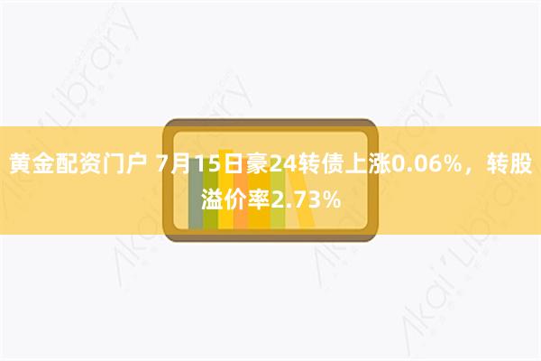 黄金配资门户 7月15日豪24转债上涨0.06%，转股溢价率2.73%