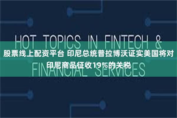 股票线上配资平台 印尼总统普拉博沃证实美国将对印尼商品征收19%的关税