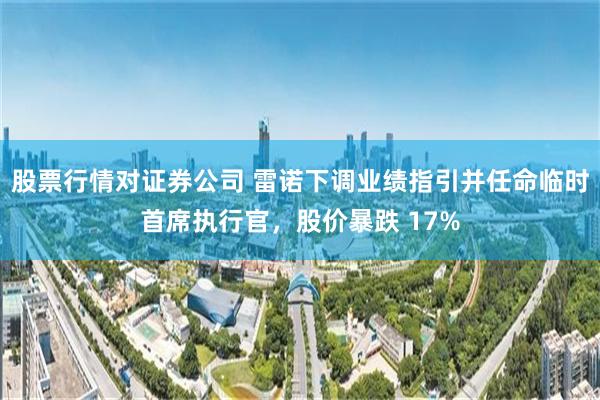 股票行情对证券公司 雷诺下调业绩指引并任命临时首席执行官,股价暴跌 17%