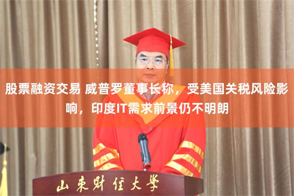 股票融资交易 威普罗董事长称，受美国关税风险影响，印度IT需求前景仍不明朗
