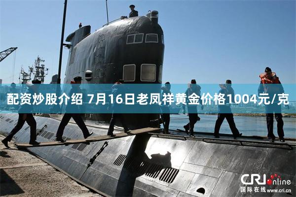 配资炒股介绍 7月16日老凤祥黄金价格1004元/克