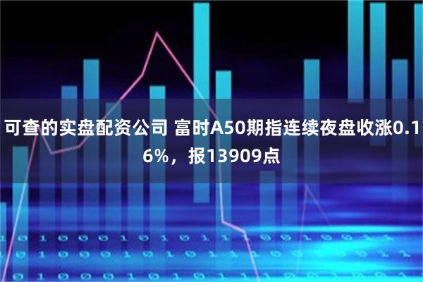 可查的实盘配资公司 富时A50期指连续夜盘收涨0.16%，报13909点