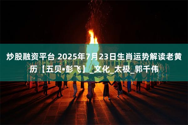 炒股融资平台 2025年7月23日生肖运势解读老黄历【五贝•彭飞】_文化_太极_郭千伟