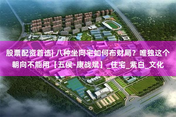股票配资首选| 八种坐向宅如何布财局？唯独这个朝向不能用【五侯-康战斌】_住宅_紫白_文化