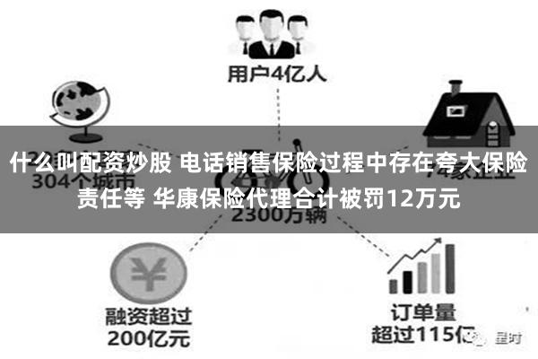 什么叫配资炒股 电话销售保险过程中存在夸大保险责任等 华康保险代理合计被罚12万元