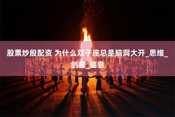 股票炒股配资 为什么双子座总是脑洞大开_思维_创意_信息