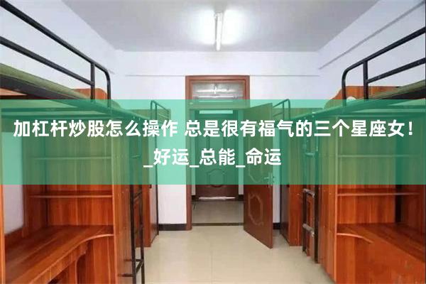 加杠杆炒股怎么操作 总是很有福气的三个星座女！_好运_总能_命运