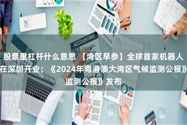 股票里杠杆什么意思 【湾区早参】全球首家机器人6S店在深圳开业；《2024年粤港澳大湾区气候监测公报》发布