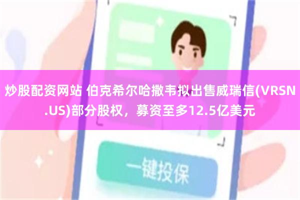 炒股配资网站 伯克希尔哈撒韦拟出售威瑞信(VRSN.US)部分股权，募资至多12.5亿美元