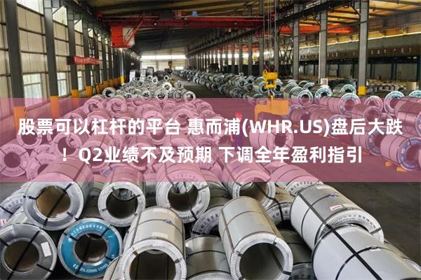 股票可以杠杆的平台 惠而浦(WHR.US)盘后大跌！Q2业绩不及预期 下调全年盈利指引