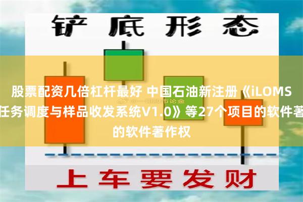 股票配资几倍杠杆最好 中国石油新注册《iLOMS检测任务调度与样品收发系统V1.0》等27个项目的软件著作权