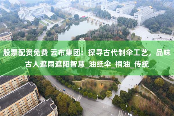 股票配资免费 云布集团：探寻古代制伞工艺，品味古人遮雨遮阳智慧_油纸伞_桐油_传统